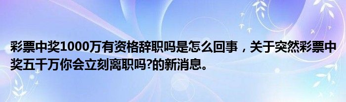 彩票中奖1000万有资格辞职吗是怎么回事，关于突然彩票中奖五千万你会立刻离职吗?的新消息。