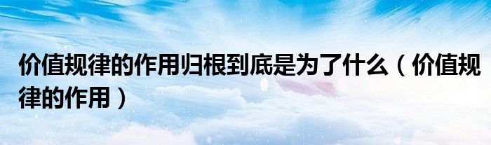 价值规律的作用归根到底是为了什么（价值规律的作用）