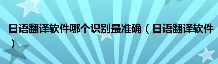日语翻译软件哪个识别最准确（日语翻译软件）