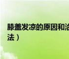膝盖发凉的原因和治疗方法图片（膝盖发凉的原因和治疗方法）