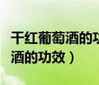 干红葡萄酒的功效和作用百度百科（干红葡萄酒的功效）