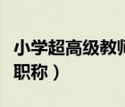 小学超高级教师是什么职称（高级教师是什么职称）