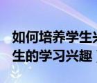 如何培养学生兴趣(普通心理学)（如何培养学生的学习兴趣）
