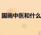 国画中医和什么被誉为三大国粹（三大国粹）
