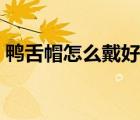 鸭舌帽怎么戴好看女生（鸭舌帽怎么戴好看）
