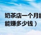 奶茶店一个月能赚多少钱上海（奶茶店一个月能赚多少钱）