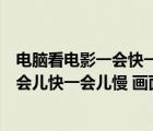 电脑看电影一会快一会慢（我在00568看电影时为什么会一会儿快一会儿慢 画面很卡）