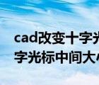 cad改变十字光标和光标中心的大小（cad十字光标中间大小）