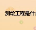 测绘工程是什么?（测绘工程是干什么的）