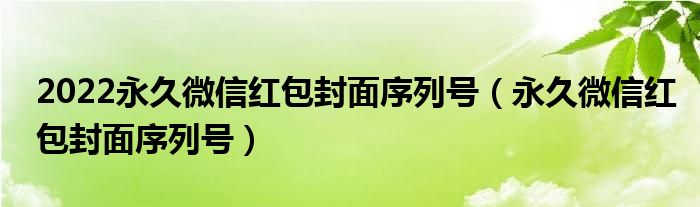 2022永久微信红包封面序列号（永久微信红包封面序列号）