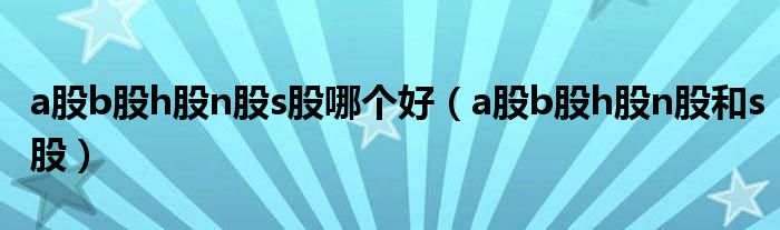 a股b股h股n股s股哪个好（a股b股h股n股和s股）