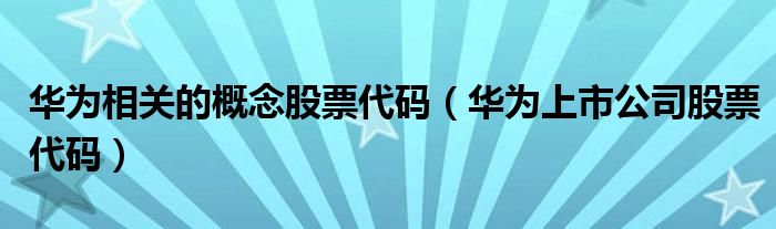 华为相关的概念股票代码（华为上市公司股票代码）