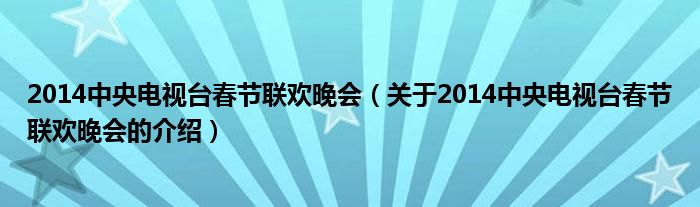 2014中央电视台春节联欢晚会（关于2014中央电视台春节联欢晚会的介绍）