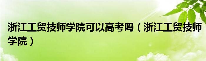 浙江工贸技师学院可以高考吗（浙江工贸技师学院）