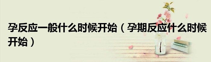 孕反应一般什么时候开始（孕期反应什么时候开始）