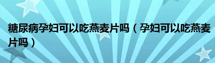 糖尿病孕妇可以吃燕麦片吗（孕妇可以吃燕麦片吗）