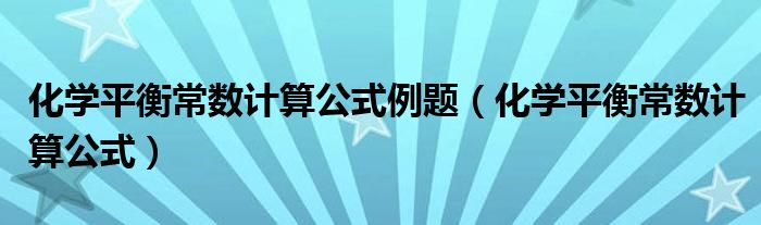 化学平衡常数计算公式例题（化学平衡常数计算公式）