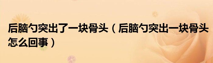 后脑勺突出了一块骨头（后脑勺突出一块骨头怎么回事）