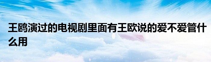 王鸥演过的电视剧里面有王欧说的爱不爱管什么用