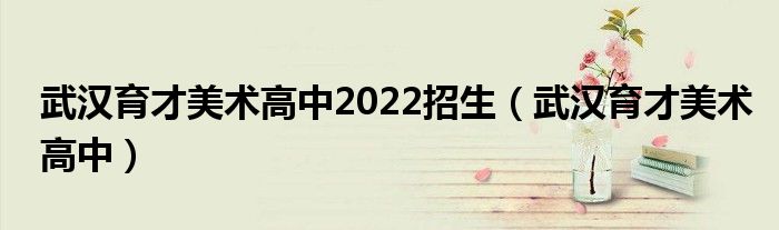 武汉育才美术高中2022招生（武汉育才美术高中）