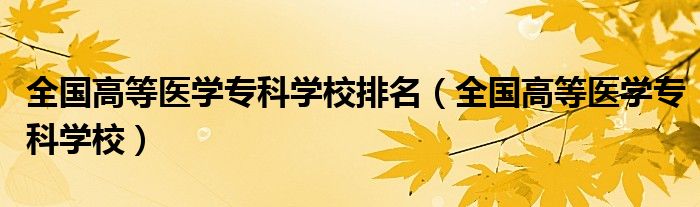 全国高等医学专科学校排名（全国高等医学专科学校）