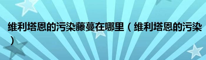 维利塔恩的污染藤蔓在哪里（维利塔恩的污染）