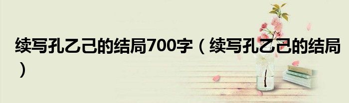 续写孔乙己的结局700字（续写孔乙己的结局）