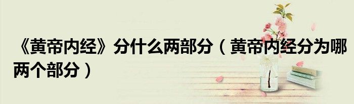 《黄帝内经》分什么两部分（黄帝内经分为哪两个部分）