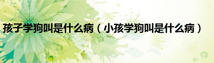 孩子学狗叫是什么病（小孩学狗叫是什么病）