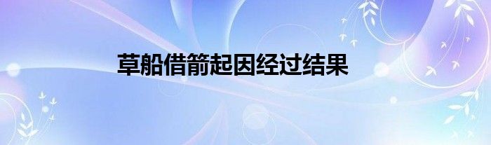 草船借箭起因经过结果