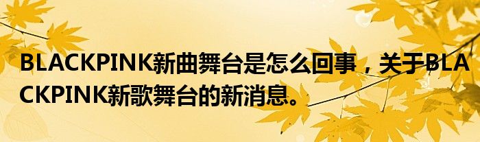 BLACKPINK新曲舞台是怎么回事，关于BLACKPINK新歌舞台的新消息。