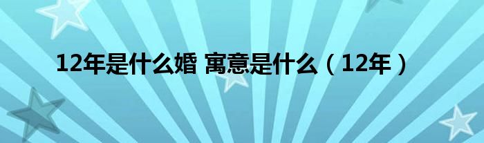 12年是什么婚 寓意是什么（12年）