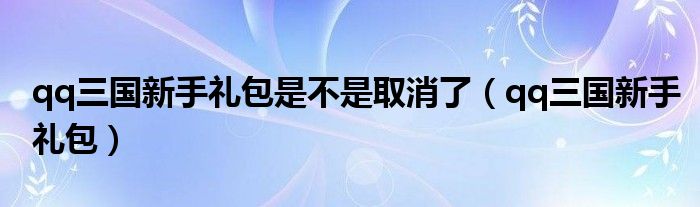 qq三国新手礼包是不是取消了（qq三国新手礼包）