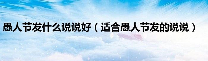 愚人节发什么说说好（适合愚人节发的说说）