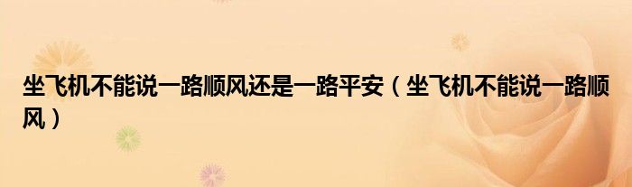 坐飞机不能说一路顺风还是一路平安（坐飞机不能说一路顺风）