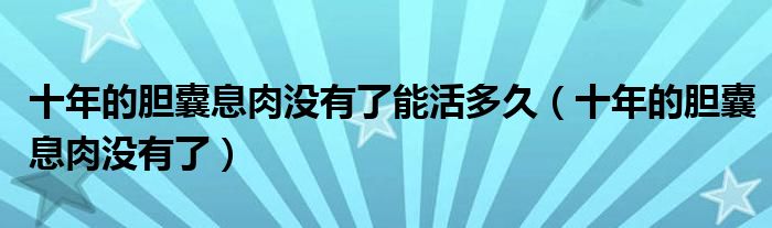 十年的胆囊息肉没有了能活多久（十年的胆囊息肉没有了）