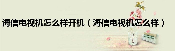 海信电视机怎么样开机（海信电视机怎么样）