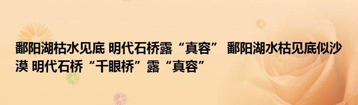 鄱阳湖枯水见底 明代石桥露“真容” 鄱阳湖水枯见底似沙漠 明代石桥“千眼桥”露“真容”