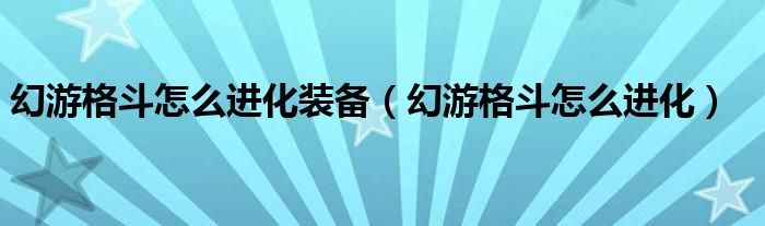 幻游格斗怎么进化装备（幻游格斗怎么进化）