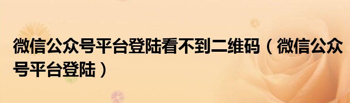 微信公众号平台登陆看不到二维码（微信公众号平台登陆）