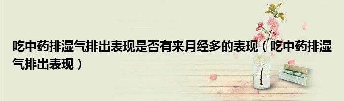 吃中药排湿气排出表现是否有来月经多的表现（吃中药排湿气排出表现）