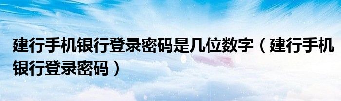 建行手机银行登录密码是几位数字（建行手机银行登录密码）