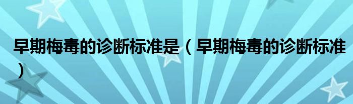 早期梅毒的诊断标准是（早期梅毒的诊断标准）