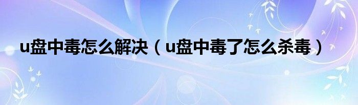 u盘中毒怎么解决（u盘中毒了怎么杀毒）