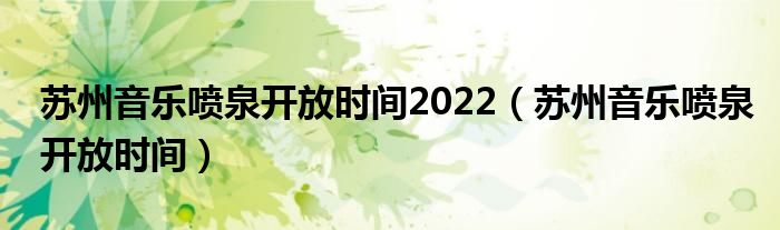 苏州音乐喷泉开放时间2022（苏州音乐喷泉开放时间）