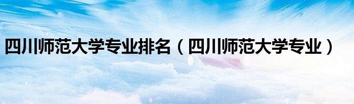 四川师范大学专业排名（四川师范大学专业）