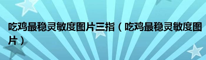 吃鸡最稳灵敏度图片三指（吃鸡最稳灵敏度图片）