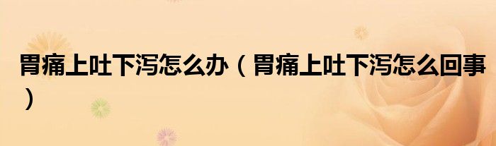 胃痛上吐下泻怎么办（胃痛上吐下泻怎么回事）