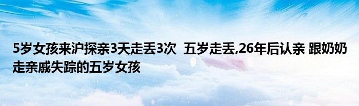5岁女孩来沪探亲3天走丢3次 五岁走丢,26年后认亲 跟奶奶走亲戚失踪的五岁女孩
