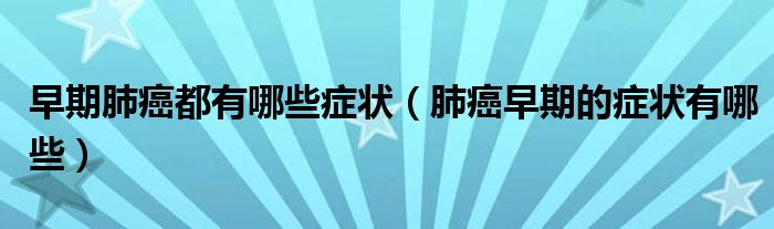 早期肺癌都有哪些症状（肺癌早期的症状有哪些）